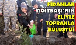 Fidanlar Yiğitbaşı’nın eliyle toprakla buluştu!