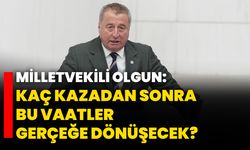 Milletvekili Olgun: Kaç kazadan sonra bu vaatler gerçeğe dönüşecek?