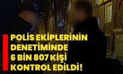 Polis ekiplerinin denetiminde 6 bin 807 kişi kontrol edildi!