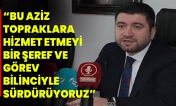 “BU AZİZ TOPRAKLARA HİZMET ETMEYİ BİR ŞEREF VE GÖREV BİLİNCİYLE SÜRDÜRÜYORUZ”