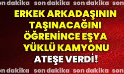 Erkek arkadaşının taşınacağını öğrenince eşya yüklü kamyonu ateşe verdi!