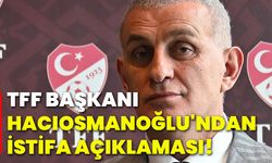 TFF Başkanı Hacıosmanoğlu'ndan istifa açıklaması!