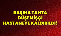 Başına tahta düşen işçi hastaneye kaldırıldı!