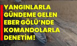 Yangınlarla gündeme gelen Eber Gölü’nde komandolarla denetim!