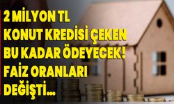 2 Milyon TL konut kredisi çeken bu kadar ödeyecek! Faiz oranları değişti…