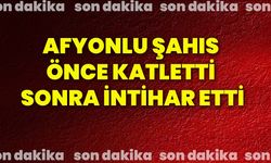 Afyonlu şahıs önce katletti sonra intihar etti