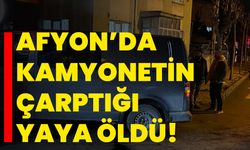 Afyonkarahisar'da kamyonetin çarptığı yaya öldü!