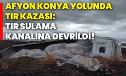 Afyon - Konya yolunda tır kazası: Tır sulama kanalına devrildi!