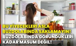 Bu yiyecekleri asla buzdolabında saklamayın! Buzdolabında göründükleri kadar masum değil!