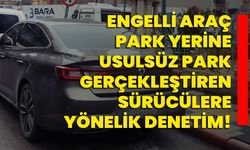 Engelli araç park yerine usulsüz park gerçekleştiren sürücülere yönelik denetim!