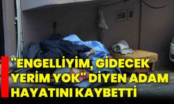 "Engelliyim, Gidecek Yerim Yok" diyen adam hayatını kaybetti