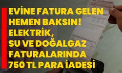 Evine fatura gelen hemen baksın! Elektrik, Su ve Doğalgaz faturalarında 750 TL para iadesi