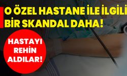 O özel hastane ile ilgili bir skandal daha: Hastayı rehin aldılar!