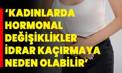 ‘Kadınlarda Hormonal Değişiklikler İdrar Kaçırmaya Neden Olabilir’