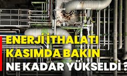 Enerji ithalatı kasımda bakın ne kadar yükseldi ?