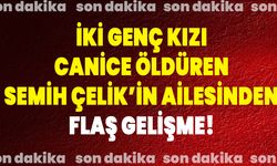 İki Genç Kızı Canice Öldüren Semih Çelik’in Ailesinden Flaş Gelişme!