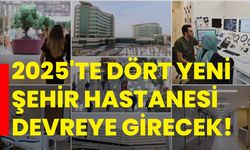 2025'te dört yeni şehir hastanesi devreye girecek!