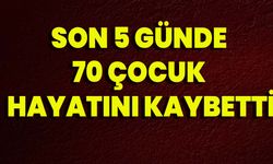 Son 5 Günde 70 Çocuk Hayatını Kaybetti