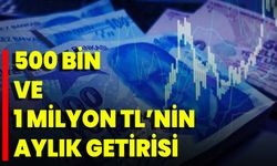 500 bin ve 1 milyon TL’nin aylık getirisi