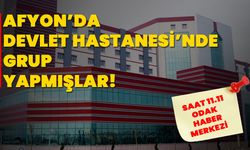 Afyon’da Devlet Hastanesi’nde grup yapmışlar!