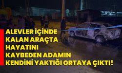 Alevler içinde kalan araçta hayatını kaybeden adamın kendini yaktığı ortaya çıktı!