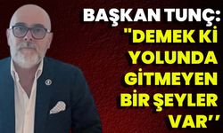 Başkan Tunç "Demek Ki Yolunda Gitmeyen Bir Şeyler Var’’