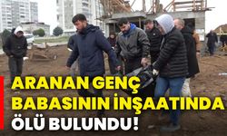 Aranan genç, babasının inşaatında ölü bulundu!