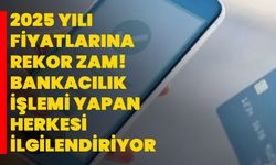 2025 yılı fiyatlarına rekor zam! Bankacılık işlemi yapan herkesi ilgilendiriyor