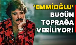 ‘Emmioğlu’ bugün toprağa veriliyor!