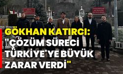 Gökhan Katırcı: "Çözüm süreci Türkiye'ye büyük zarar verdi"