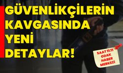 Güvenlikçilerin kavgasında yeni detaylar!