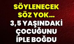 Söylenecek Söz Yok… 3,5 Yaşındaki Çocuğunu İple Boğdu