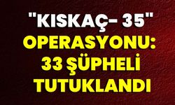 "Kıskaç- 35" operasyonu:  33 şüpheli tutuklandı