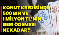 Konut kredisinde 500 bin ve 1 milyon TL’nin geri ödemesi ne kadar?