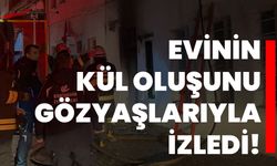 Evinin kül oluşunu gözyaşlarıyla izledi!