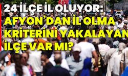 24 ilçe il oluyor:Afyon’dan il olma kriterini yakalayan ilçe var mı?