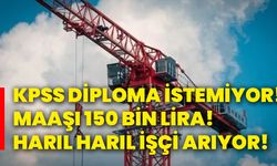 KPSS diploma istemiyor! Maaşı 150 bin lira! Harıl harıl işçi arıyor!