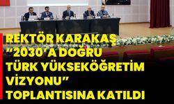 Rektör Karakaş “2030’a Doğru Türk Yükseköğretim Vizyonu” Toplantısına Katıldı