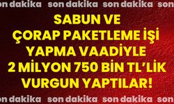 Sabun ve çorap paketleme işi yapma vaadiyle 2 milyon 750 bin TL’lik vurgun yaptılar!