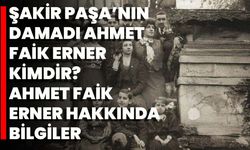 Şakir Paşa’nın Damadı Ahmet Faik Erner Kimdir? Ahmet Faik Erner Hakkında Bilgiler