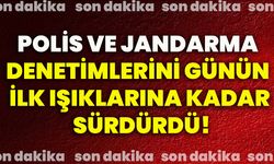 Polis ve jandarma denetimlerini günün ilk ışıklarına kadar sürdürdü!