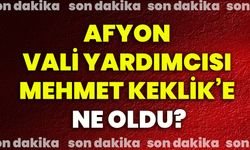 Afyon Vali Yardımcısı Mehmet Keklik’e ne oldu?