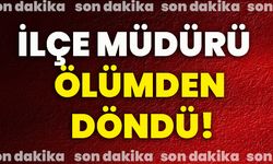 İlçe Müdürü ölümden döndü!