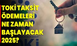 TOKİ taksit ödemeleri ne zaman başlayacak 2025?