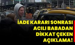 İade Kararı Sonrası Acılı Babadan Dikkat Çeken Açıklama!