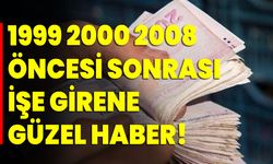 1999 2000 2008 öncesi sonrası işe girene güzel haber!