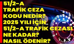 51/2-A Trafik Ceza Kodu Nedir? 2025 Yılı İçin 51/2-A Trafik Cezası Ne Kadar? Nasıl Ödenir?