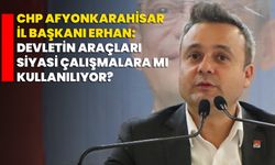 CHP Afyonkarahisar İl Başkanı Erhan: Devletin Araçları siyasi çalışmalara mı kullanılıyor?