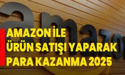 Amazon ile Ürün Satışı Yaparak Para Kazanma 2025