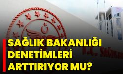 Sağlık Bakanlığı Denetimleri Arttırıyor Mu?